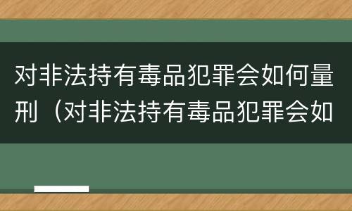 对非法持有毒品犯罪会如何量刑（对非法持有毒品犯罪会如何量刑呢）