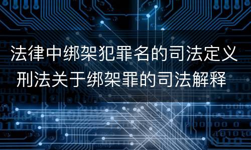 法律中绑架犯罪名的司法定义 刑法关于绑架罪的司法解释