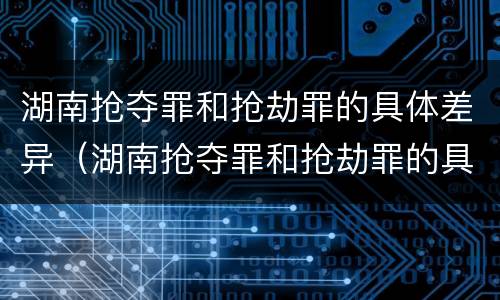 湖南抢夺罪和抢劫罪的具体差异（湖南抢夺罪和抢劫罪的具体差异是）