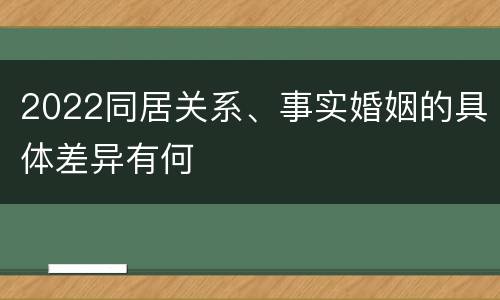 2022同居关系、事实婚姻的具体差异有何