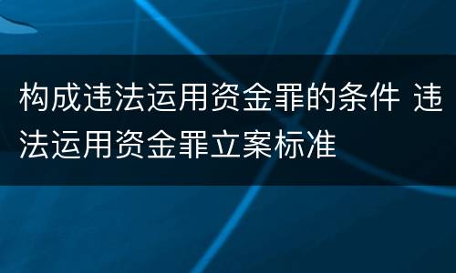 构成违法运用资金罪的条件 违法运用资金罪立案标准