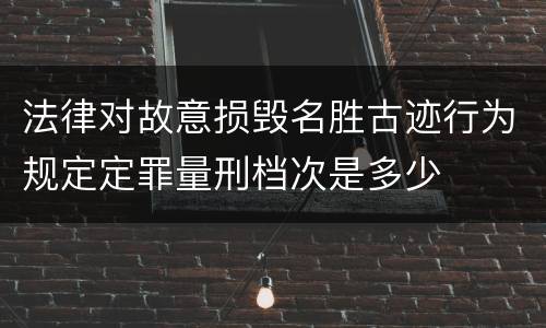 法律对故意损毁名胜古迹行为规定定罪量刑档次是多少