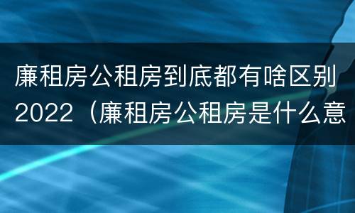 廉租房公租房到底都有啥区别2022（廉租房公租房是什么意思）
