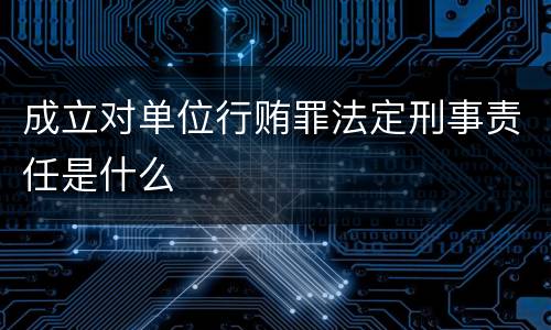 成立对单位行贿罪法定刑事责任是什么