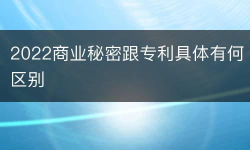 2022商业秘密跟专利具体有何区别
