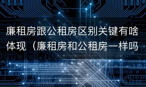 廉租房跟公租房区别关键有啥体现（廉租房和公租房一样吗?）