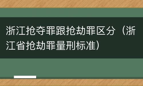 浙江抢夺罪跟抢劫罪区分（浙江省抢劫罪量刑标准）