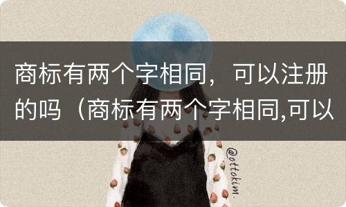 商标有两个字相同，可以注册的吗（商标有两个字相同,可以注册的吗知乎）