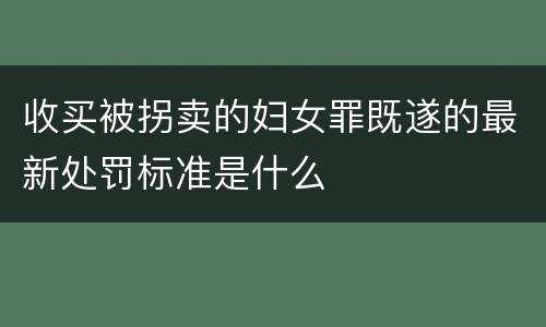 收买被拐卖的妇女罪既遂的最新处罚标准是什么