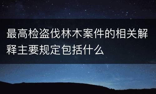 最高检盗伐林木案件的相关解释主要规定包括什么