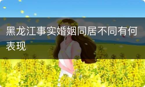 黑龙江事实婚姻同居不同有何表现