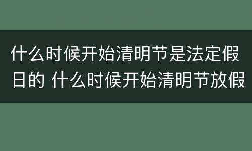 什么时候开始清明节是法定假日的 什么时候开始清明节放假的
