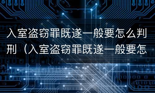 入室盗窃罪既遂一般要怎么判刑（入室盗窃罪既遂一般要怎么判刑呢）