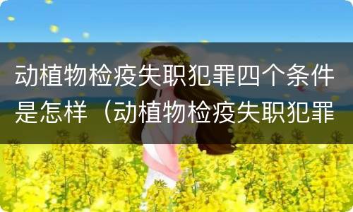 动植物检疫失职犯罪四个条件是怎样（动植物检疫失职犯罪四个条件是怎样实行的）