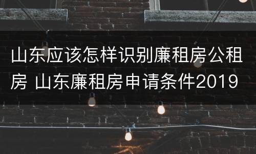 山东应该怎样识别廉租房公租房 山东廉租房申请条件2019