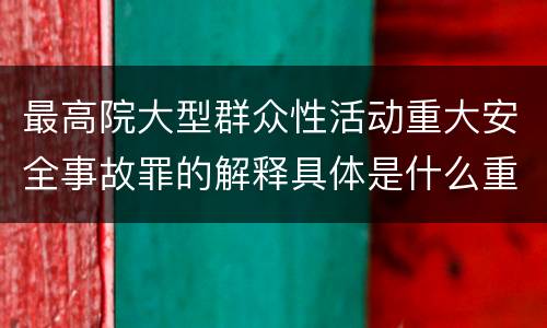 最高院大型群众性活动重大安全事故罪的解释具体是什么重要规定