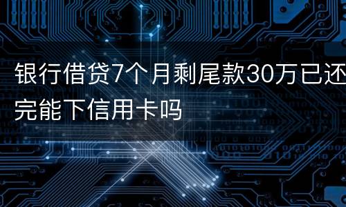 银行借贷7个月剩尾款30万已还完能下信用卡吗