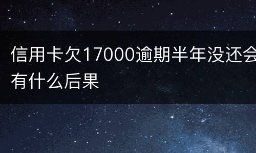 信用卡欠17000逾期半年没还会有什么后果
