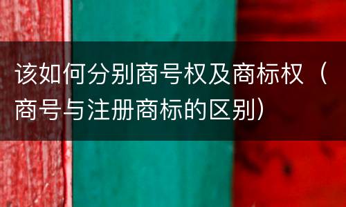 该如何分别商号权及商标权（商号与注册商标的区别）