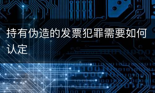 持有伪造的发票犯罪需要如何认定