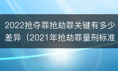 2022抢夺罪抢劫罪关键有多少差异（2021年抢劫罪量刑标准）