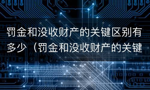 罚金和没收财产的关键区别有多少（罚金和没收财产的关键区别有多少个）