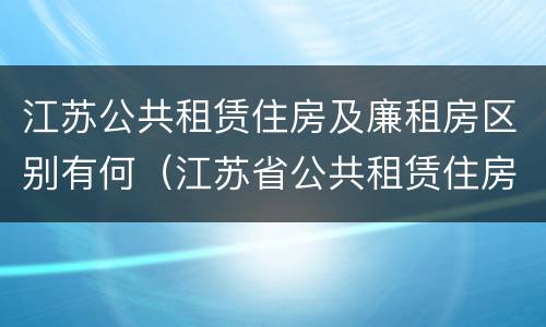 江苏公共租赁住房及廉租房区别有何（江苏省公共租赁住房管理办法）