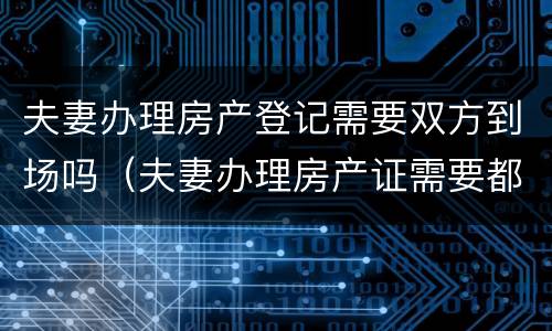 夫妻办理房产登记需要双方到场吗（夫妻办理房产证需要都到场吗）