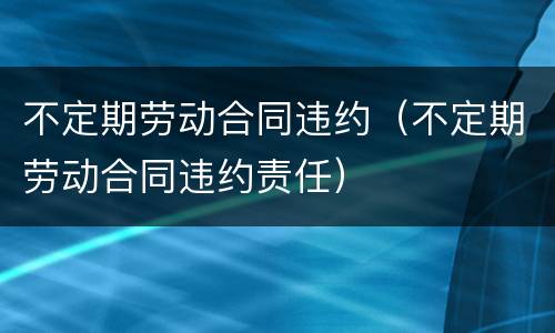 不定期劳动合同违约（不定期劳动合同违约责任）