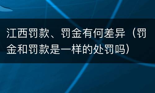 江西罚款、罚金有何差异（罚金和罚款是一样的处罚吗）