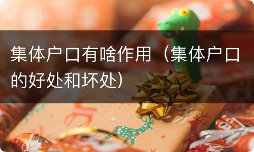 集体户口有啥作用（集体户口的好处和坏处）