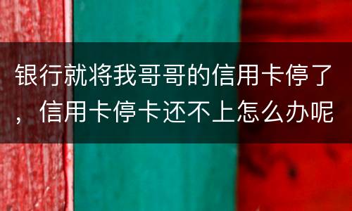 银行就将我哥哥的信用卡停了，信用卡停卡还不上怎么办呢