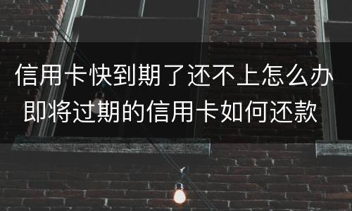 信用卡快到期了还不上怎么办 即将过期的信用卡如何还款