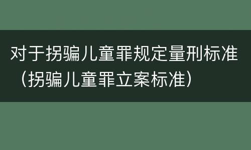 对于拐骗儿童罪规定量刑标准（拐骗儿童罪立案标准）