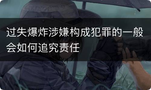 过失爆炸涉嫌构成犯罪的一般会如何追究责任