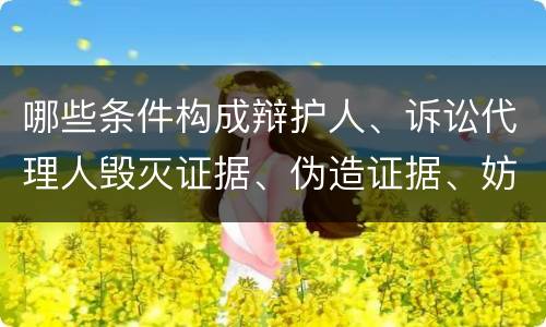 哪些条件构成辩护人、诉讼代理人毁灭证据、伪造证据、妨害作证罪