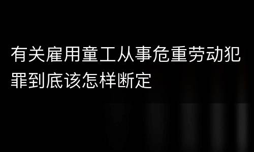 有关雇用童工从事危重劳动犯罪到底该怎样断定