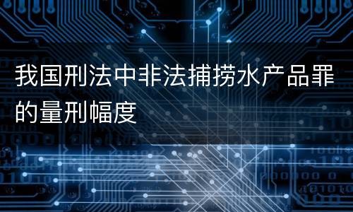 我国刑法中非法捕捞水产品罪的量刑幅度