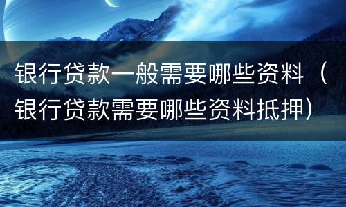 银行贷款一般需要哪些资料（银行贷款需要哪些资料抵押）