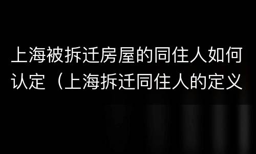 上海被拆迁房屋的同住人如何认定（上海拆迁同住人的定义）