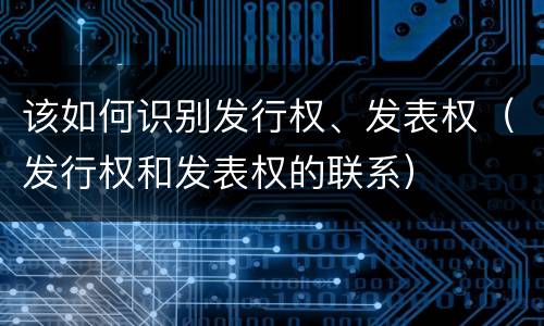 该如何识别发行权、发表权（发行权和发表权的联系）