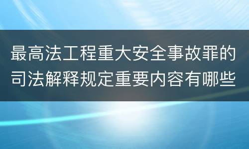 最高法工程重大安全事故罪的司法解释规定重要内容有哪些