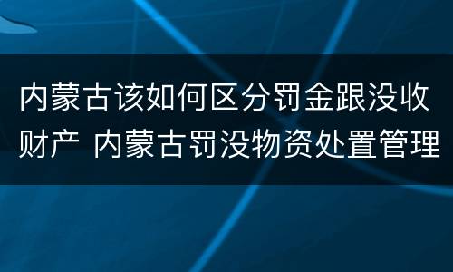 内蒙古该如何区分罚金跟没收财产 内蒙古罚没物资处置管理办法