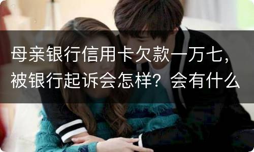 母亲银行信用卡欠款一万七，被银行起诉会怎样？会有什么影响