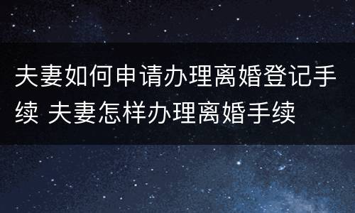 夫妻如何申请办理离婚登记手续 夫妻怎样办理离婚手续