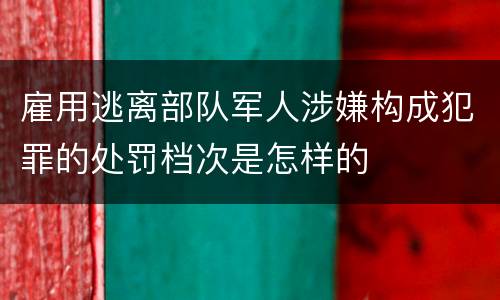 雇用逃离部队军人涉嫌构成犯罪的处罚档次是怎样的