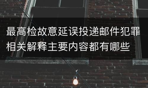 最高检故意延误投递邮件犯罪相关解释主要内容都有哪些