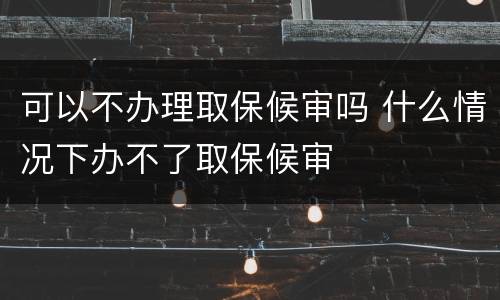 可以不办理取保候审吗 什么情况下办不了取保候审