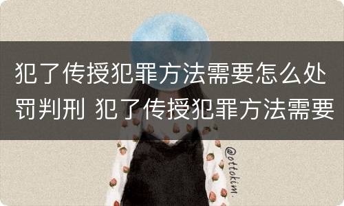 犯了传授犯罪方法需要怎么处罚判刑 犯了传授犯罪方法需要怎么处罚判刑吗