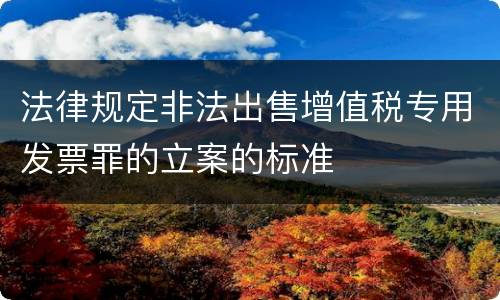 法律规定非法出售增值税专用发票罪的立案的标准